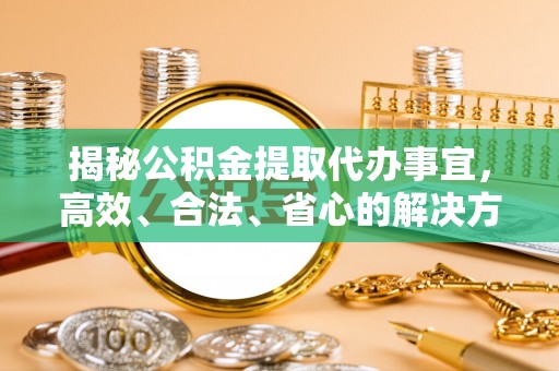香坊揭秘公积金提取代办事宜，高效、合法、省心的解决方案