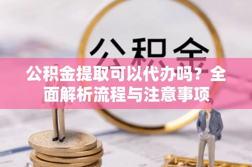 香坊公积金提取可以代办吗？全面解析流程与注意事项