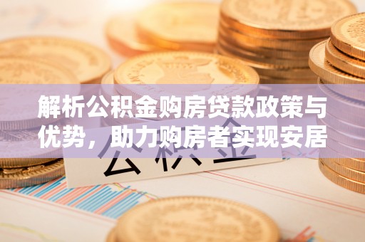 大方解析公积金购房贷款政策与优势，助力购房者实现安居梦想