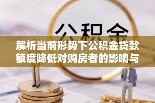 商水解析当前形势下公积金贷款额度降低对购房者的影响与应对策略