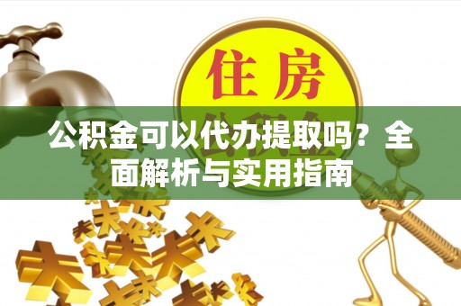 玉东公积金可以代办提取吗？全面解析与实用指南