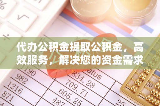 商水代办公积金提取公积金，高效服务，解决您的资金需求