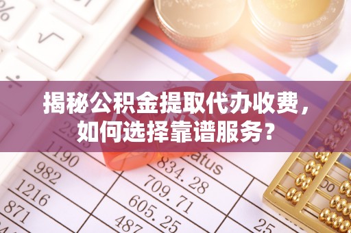 海原揭秘公积金提取代办收费，如何选择靠谱服务？