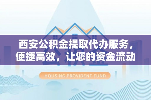 江海西安公积金提取代办服务，便捷高效，让您的资金流动无忧