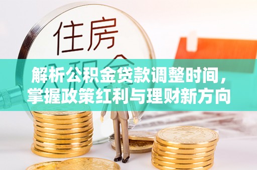 购房解析公积金贷款调整时间，掌握政策红利与理财新方向