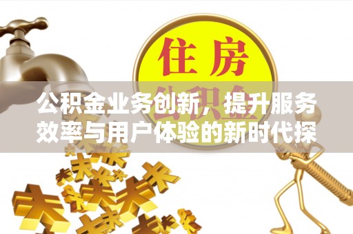 淳安公积金业务创新，提升服务效率与用户体验的新时代探索