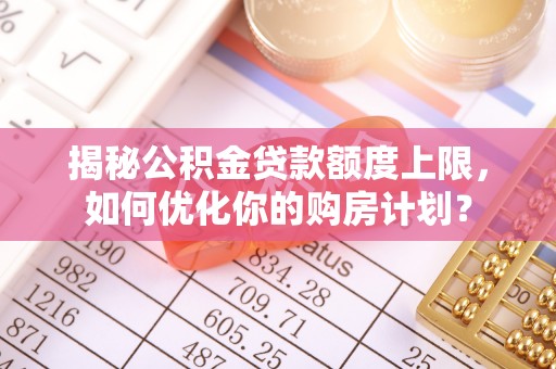 博野揭秘公积金贷款额度上限，如何优化你的购房计划？