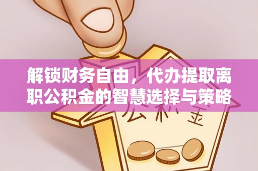 中正解锁财务自由，代办提取离职公积金的智慧选择与策略