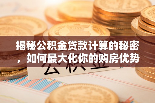 万年揭秘公积金贷款计算的秘密，如何最大化你的购房优势
