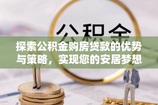 锦屏探索公积金购房贷款的优势与策略，实现您的安居梦想