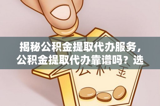 枣强揭秘公积金提取代办服务，公积金提取代办靠谱吗？选择需谨慎