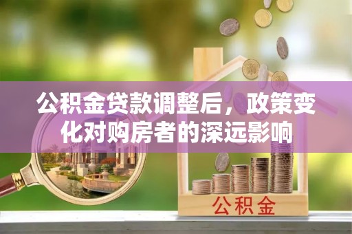 新丰公积金贷款调整后，政策变化对购房者的深远影响