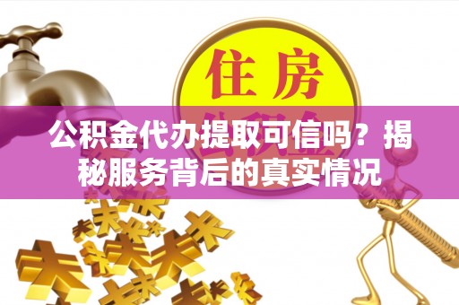 宕昌公积金代办提取可信吗？揭秘服务背后的真实情况