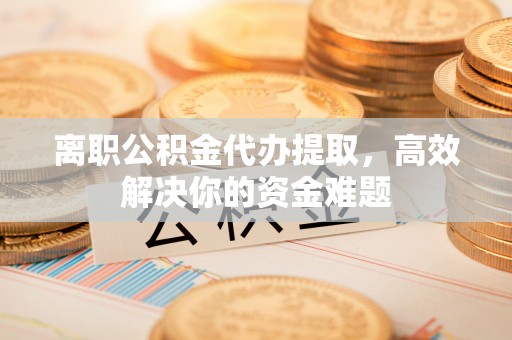 土默特右旗离职公积金代办提取，高效解决你的资金难题