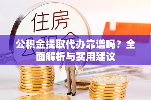 长汀公积金提取代办靠谱吗？全面解析与实用建议
