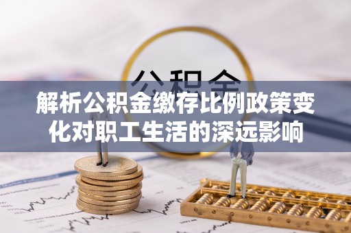 土默特右旗解析公积金缴存比例政策变化对职工生活的深远影响