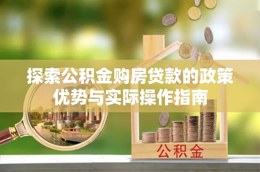 澜沧探索公积金购房贷款的政策优势与实际操作指南