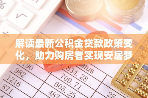 玉溪解读最新公积金贷款政策变化，助力购房者实现安居梦想