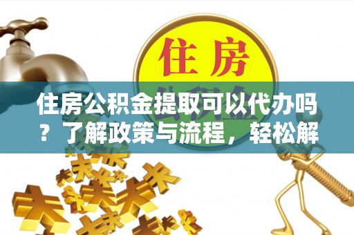 洞头住房公积金提取可以代办吗？了解政策与流程，轻松解决疑惑