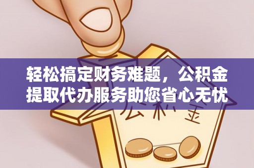 洞头轻松搞定财务难题，公积金提取代办服务助您省心无忧