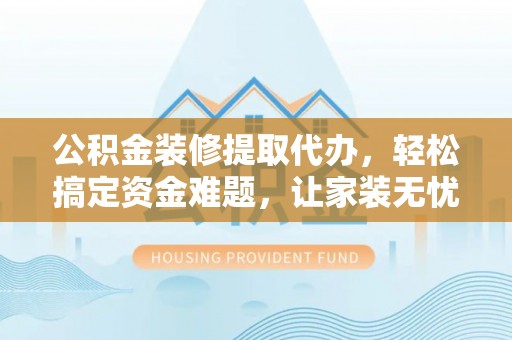 桐柏公积金装修提取代办，轻松搞定资金难题，让家装无忧