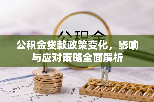 武昌公积金贷款政策变化，影响与应对策略全面解析