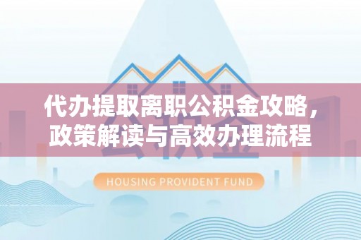 东乌旗代办提取离职公积金攻略，政策解读与高效办理流程
