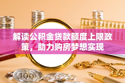 伊金霍洛旗解读公积金贷款额度上限政策，助力购房梦想实现
