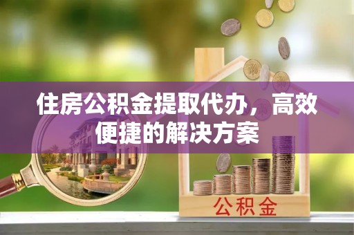 岚山住房公积金提取代办，高效便捷的解决方案