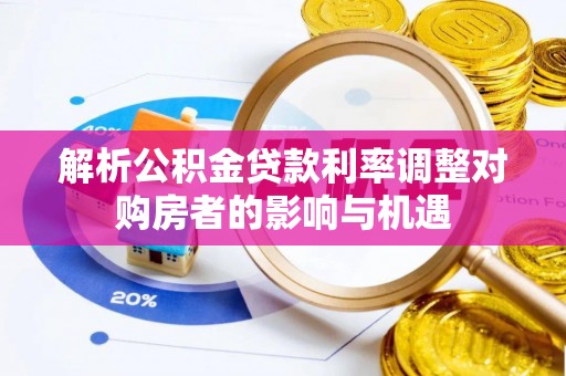 桂阳解析公积金贷款利率调整对购房者的影响与机遇