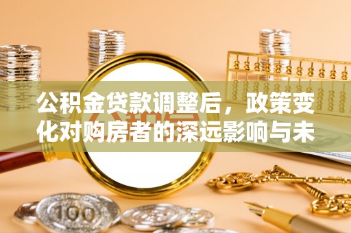 塔河公积金贷款调整后，政策变化对购房者的深远影响与未来趋势分析