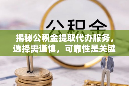 越城揭秘公积金提取代办服务，选择需谨慎，可靠性是关键