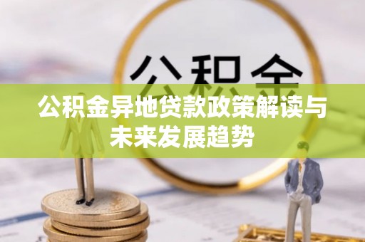 延安公积金异地贷款政策解读与未来发展趋势