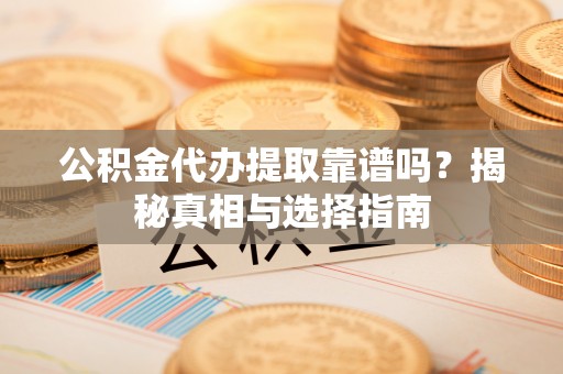 恭城公积金代办提取靠谱吗？揭秘真相与选择指南