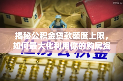 后龙揭秘公积金贷款额度上限，如何最大化利用你的购房资金？