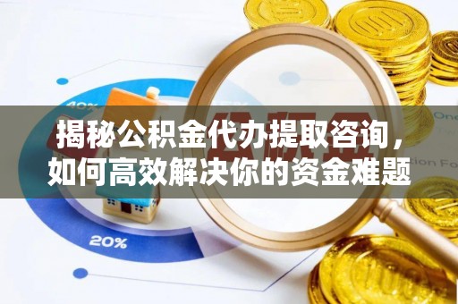 浔阳揭秘公积金代办提取咨询，如何高效解决你的资金难题