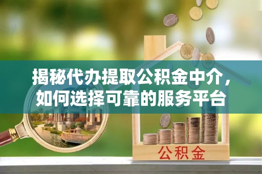 尉犁揭秘代办提取公积金中介，如何选择可靠的服务平台
