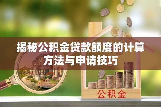 尉犁揭秘公积金贷款额度的计算方法与申请技巧