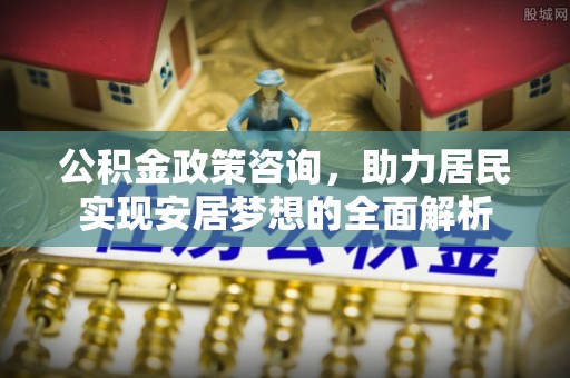 嘉义公积金政策咨询，助力居民实现安居梦想的全面解析