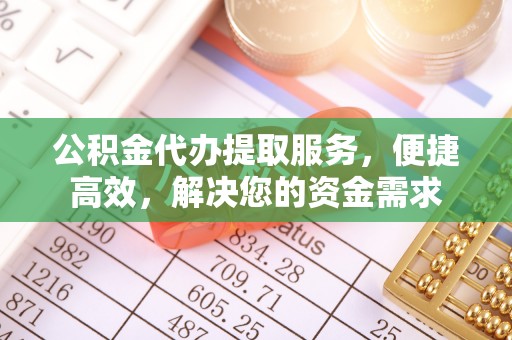 东乌旗公积金代办提取服务，便捷高效，解决您的资金需求