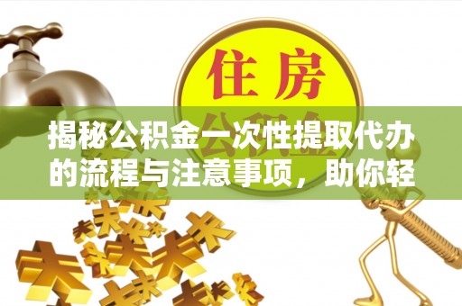 涟源揭秘公积金一次性提取代办的流程与注意事项，助你轻松搞定财务规划