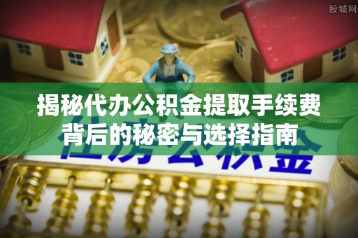 黄龙揭秘代办公积金提取手续费背后的秘密与选择指南
