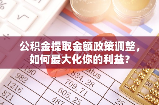 富阳公积金提取金额政策调整，如何最大化你的利益？