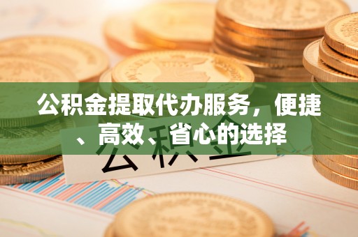 富阳公积金提取代办服务，便捷、高效、省心的选择