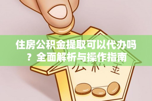 富阳住房公积金提取可以代办吗？全面解析与操作指南