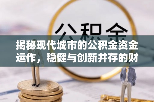 都江堰揭秘现代城市的公积金资金运作，稳健与创新并存的财富管理之道
