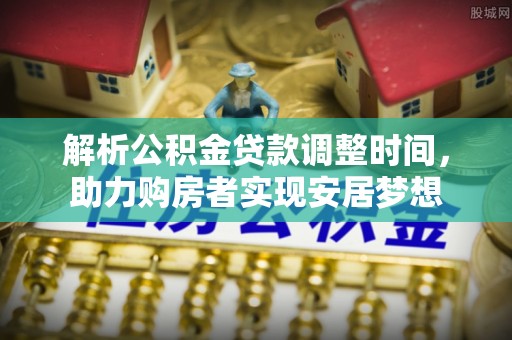 盘龙解析公积金贷款调整时间，助力购房者实现安居梦想