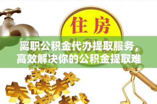 白朗离职公积金代办提取服务，高效解决你的公积金提取难题