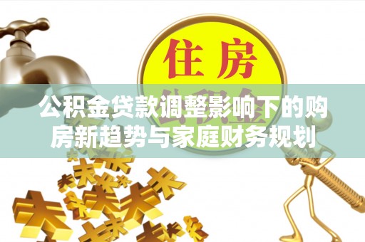 吉县公积金贷款调整影响下的购房新趋势与家庭财务规划