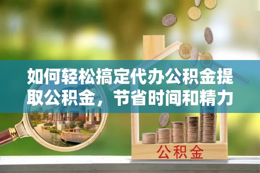 绥化如何轻松搞定代办公积金提取公积金，节省时间和精力的秘密武器